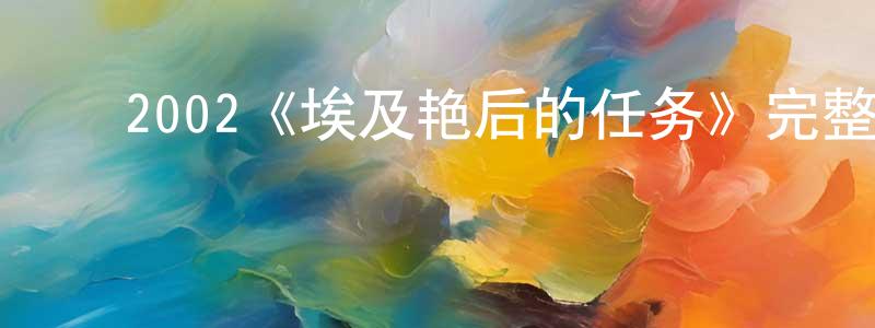 安国鹏的动漫综艺大全,2002《埃及艳后的任务》完整版电影/在线观看/百度云-美剧天堂